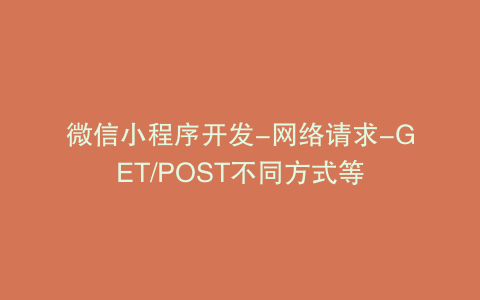 微信小程序开发-网络请求-GET/POST不同方式等