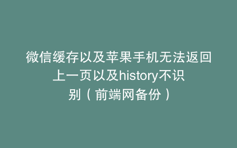 微信缓存以及苹果手机无法返回上一页以及history不识别（前端网备份）
