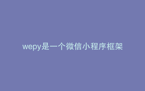 wepy是一个微信小程序框架