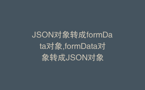 JSON对象转成formData对象,formData对象转成JSON对象