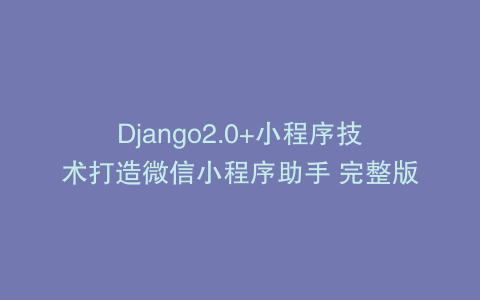 Django2.0+小程序技术打造微信小程序助手 完整版