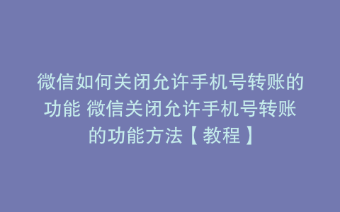 微信如何关闭允许手机号转账的功能 微信关闭允许手机号转账的功能方法【教程】