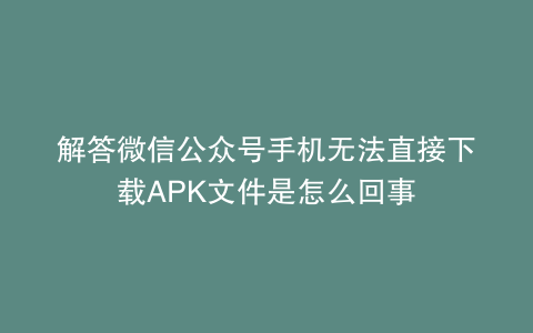 解答微信公众号手机无法直接下载APK文件是怎么回事