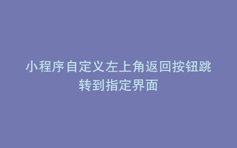 小程序自定义左上角返回按钮跳转到指定界面