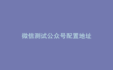 微信测试公众号配置地址