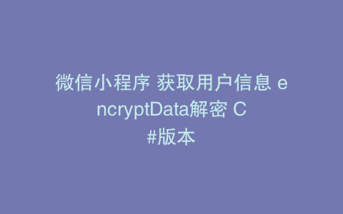 微信小程序 获取用户信息 encryptData解密 C#版本
