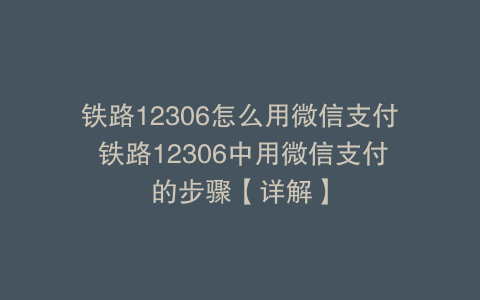铁路12306怎么用微信支付 铁路12306中用微信支付的步骤【详解】