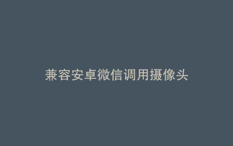 兼容安卓微信调用摄像头