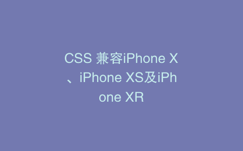 CSS 兼容iPhone X、iPhone XS及iPhone XR