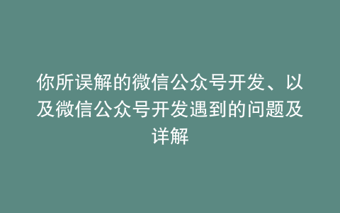 你所误解的微信公众号开发、以及微信公众号开发遇到的问题及详解