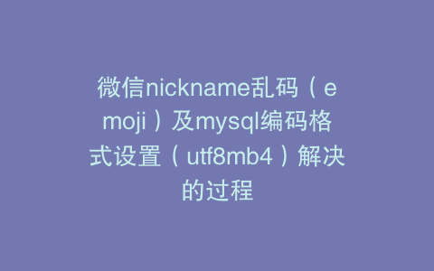 微信nickname乱码(emoji)及mysql编码格式设置(utf8mb4)解决的过程
