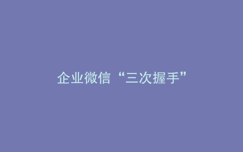 企业微信“三次握手”