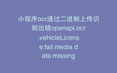 小程序ocr通过二进制上传识别出错openapi.ocr.vehicleLicense:fail media data missing