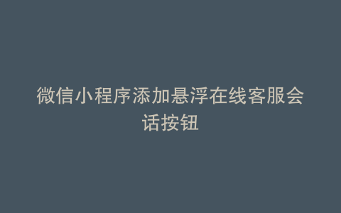 微信小程序添加悬浮在线客服会话按钮
