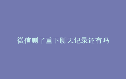 微信删了重下聊天记录还有吗