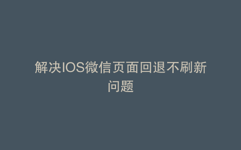 解决IOS微信页面回退不刷新问题