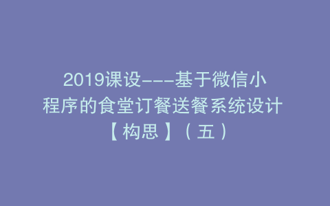 2019课设---基于微信小程序的食堂订餐送餐系统设计 【构思】（五）