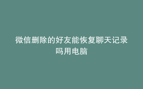 微信删除的好友能恢复聊天记录吗用电脑