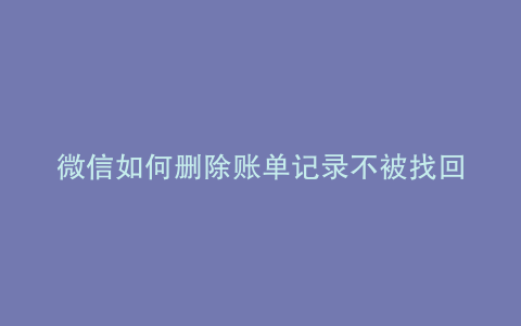 微信如何删除账单记录不被找回