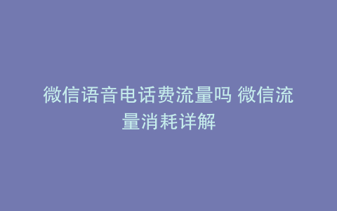 微信语音电话费流量吗 微信流量消耗详解
