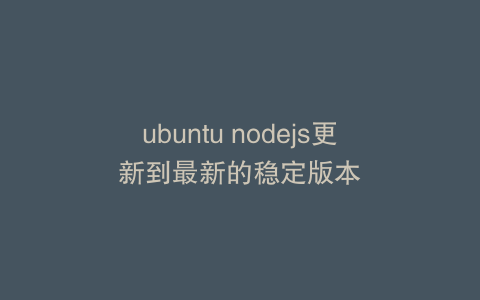 ubuntu nodejs更新到最新的稳定版本