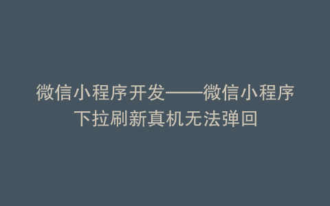 微信小程序开发——微信小程序下拉刷新真机无法弹回