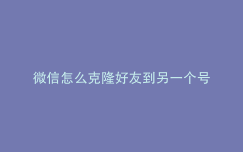 微信怎么克隆好友到另一个号