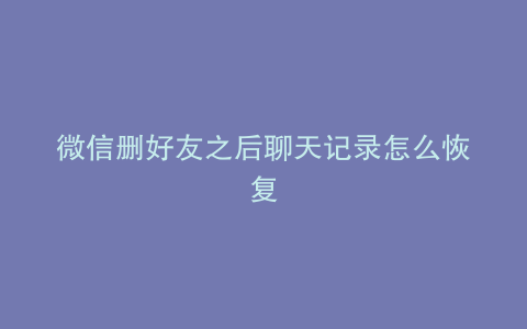 微信删好友之后聊天记录怎么恢复