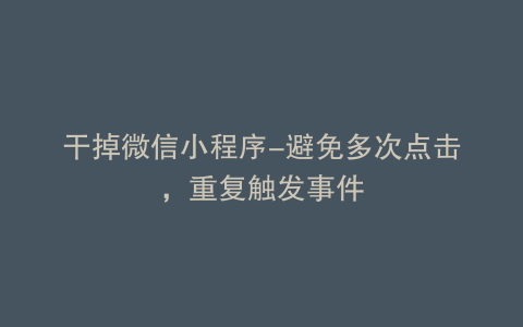干掉微信小程序-避免多次点击，重复触发事件
