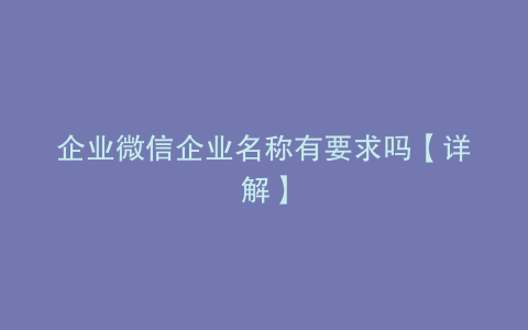 企业微信企业名称有要求吗【详解】