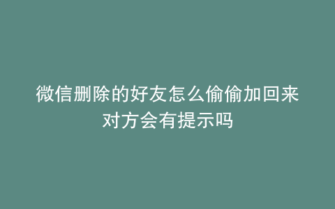 微信删除的好友怎么偷偷加回来对方会有提示吗