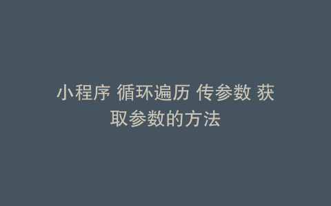 小程序 循环遍历 传参数 获取参数的方法