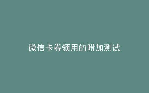 微信卡券领用的附加测试