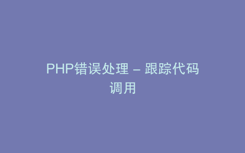 PHP错误处理 - 跟踪代码调用