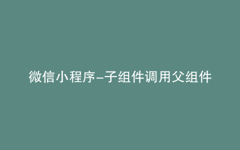 微信小程序-子组件调用父组件