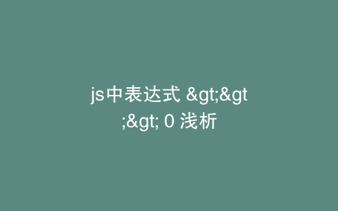 js中表达式 >>> 0 浅析