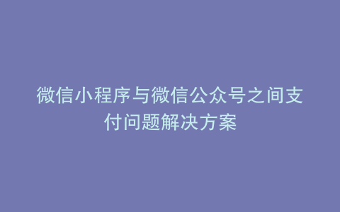微信小程序与微信公众号之间支付问题解决方案