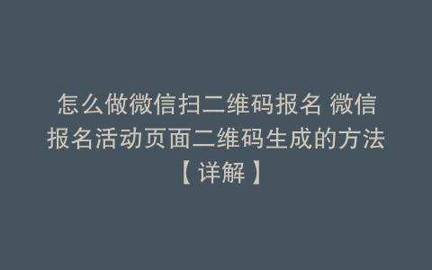 怎么做微信扫二维码报名 微信报名活动页面二维码生成的方法【详解】