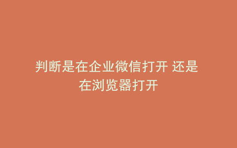 判断是在企业微信打开 还是 在浏览器打开
