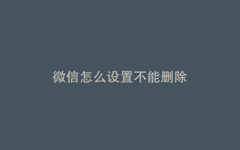 微信怎么设置不能删除