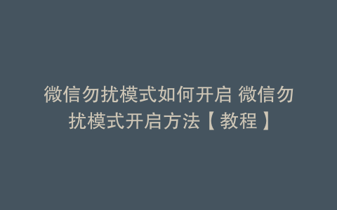 微信勿扰模式如何开启 微信勿扰模式开启方法【教程】