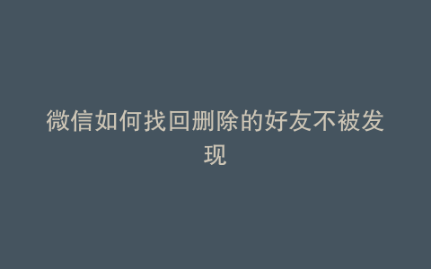 微信如何找回删除的好友不被发现