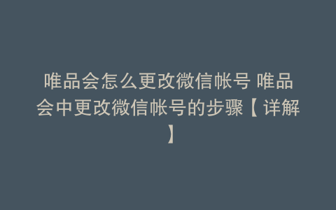 唯品会怎么更改微信帐号 唯品会中更改微信帐号的步骤【详解】