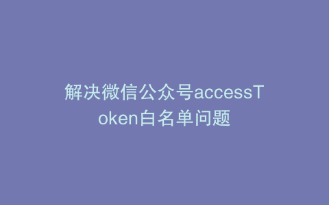 解决微信公众号accessToken白名单问题