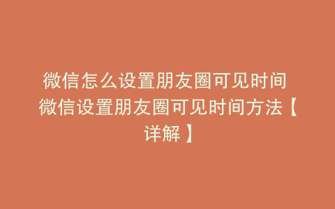 微信怎么设置朋友圈可见时间 微信设置朋友圈可见时间方法【详解】