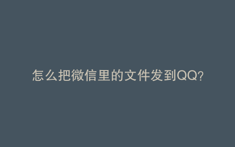 怎么把微信里的文件发到QQ？
