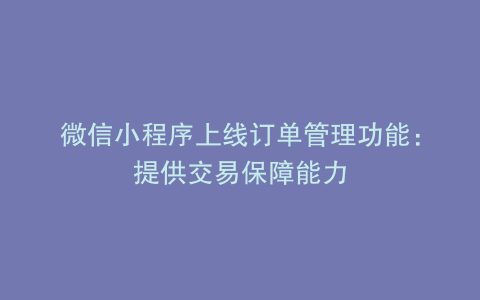 微信小程序上线订单管理功能：提供交易保障能力