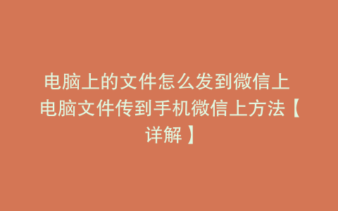 电脑上的文件怎么发到微信上 电脑文件传到手机微信上方法【详解】