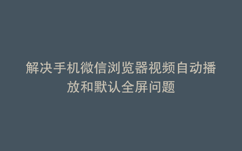 解决手机微信浏览器视频自动播放和默认全屏问题