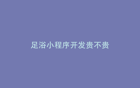 足浴小程序开发贵不贵
